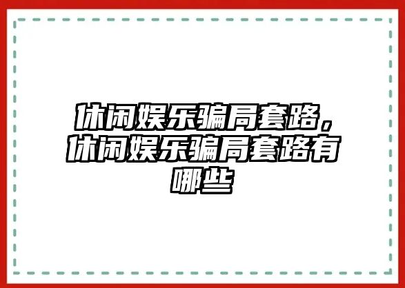 休閑娛樂(lè )騙局套路，休閑娛樂(lè )騙局套路有哪些