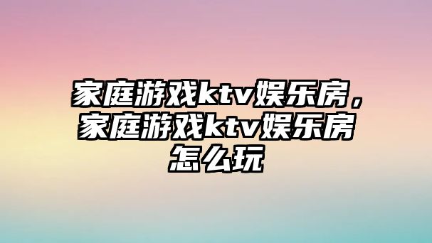 家庭游戲ktv娛樂(lè )房，家庭游戲ktv娛樂(lè )房怎么玩