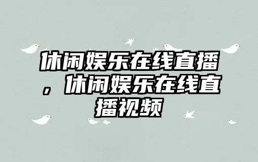 休閑娛樂(lè )在線(xiàn)直播，休閑娛樂(lè )在線(xiàn)直播視頻