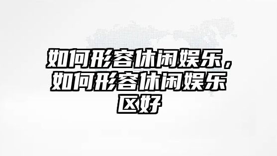 如何形容休閑娛樂(lè )，如何形容休閑娛樂(lè )區好