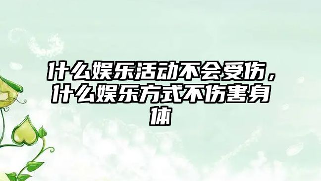 什么娛樂(lè )活動(dòng)不會(huì )受傷，什么娛樂(lè )方式不傷害身體