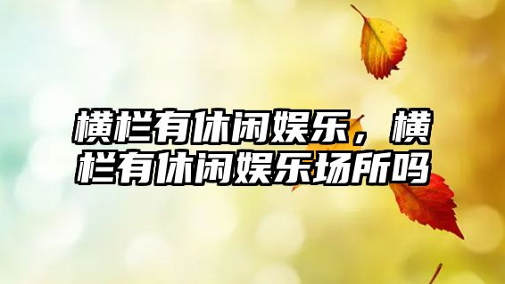 橫欄有休閑娛樂(lè )，橫欄有休閑娛樂(lè )場(chǎng)所嗎