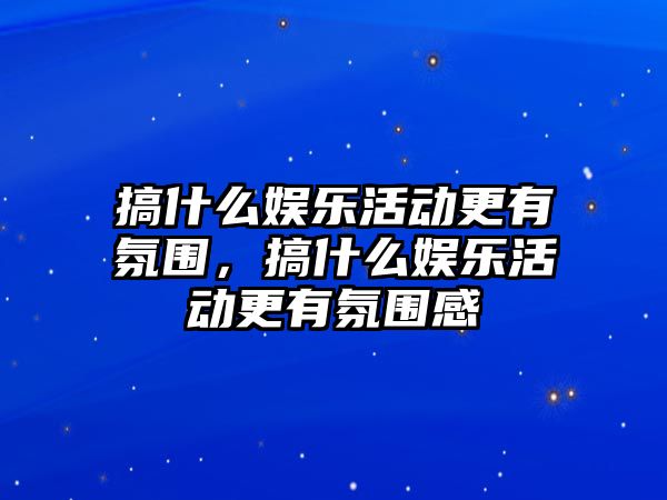 搞什么娛樂(lè )活動(dòng)更有氛圍，搞什么娛樂(lè )活動(dòng)更有氛圍感