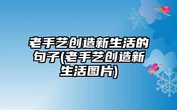 老手藝創(chuàng  )造新生活的句子(老手藝創(chuàng  )造新生活圖片)