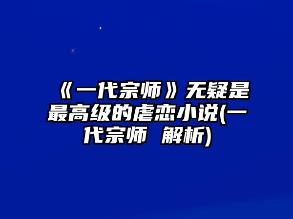 《一代宗師》無(wú)疑是最高級的虐戀小說(shuō)(一代宗師 解析)