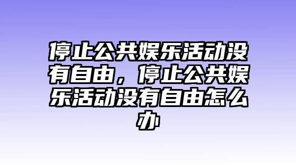 停止公共娛樂(lè )活動(dòng)沒(méi)有自由，停止公共娛樂(lè )活動(dòng)沒(méi)有自由怎么辦