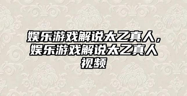 娛樂(lè )游戲解說(shuō)太乙真人，娛樂(lè )游戲解說(shuō)太乙真人視頻