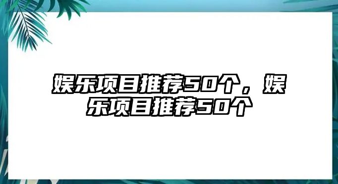 娛樂(lè )項目推薦50個(gè)，娛樂(lè )項目推薦50個(gè)