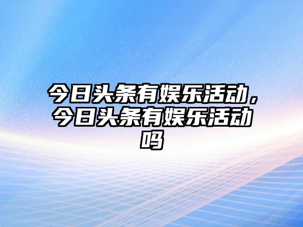 今日頭條有娛樂(lè )活動(dòng)，今日頭條有娛樂(lè )活動(dòng)嗎