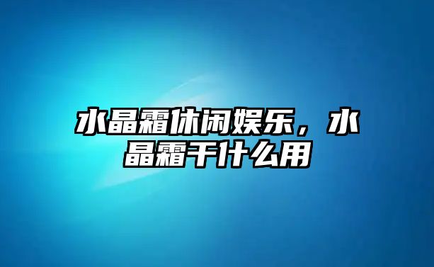 水晶霜休閑娛樂(lè )，水晶霜干什么用