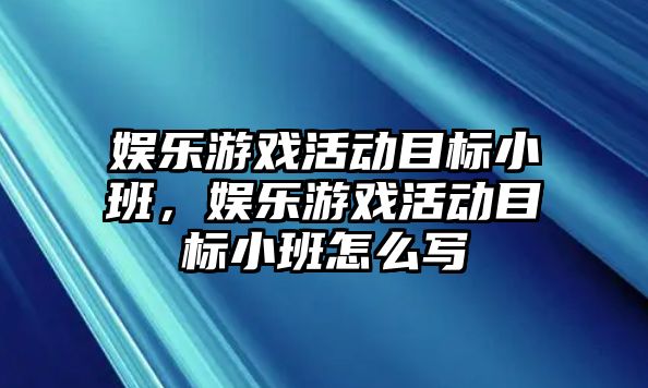 娛樂(lè )游戲活動(dòng)目標小班，娛樂(lè )游戲活動(dòng)目標小班怎么寫(xiě)