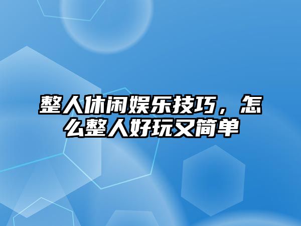 整人休閑娛樂(lè )技巧，怎么整人好玩又簡(jiǎn)單