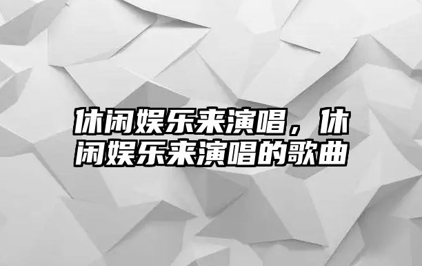 休閑娛樂(lè )來(lái)演唱，休閑娛樂(lè )來(lái)演唱的歌曲