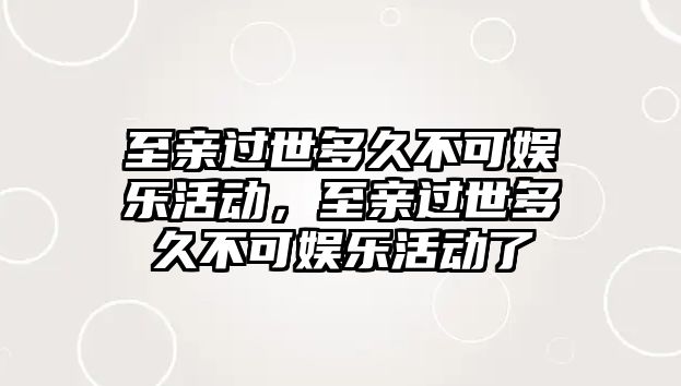 至親過(guò)世多久不可娛樂(lè )活動(dòng)，至親過(guò)世多久不可娛樂(lè )活動(dòng)了