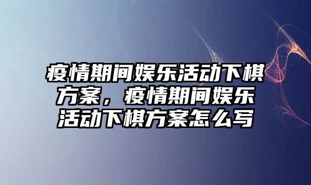 疫情期間娛樂(lè )活動(dòng)下棋方案，疫情期間娛樂(lè )活動(dòng)下棋方案怎么寫(xiě)