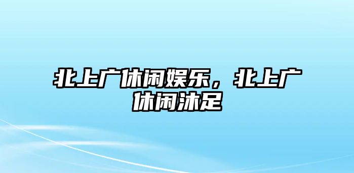 北上廣休閑娛樂(lè )，北上廣休閑沐足