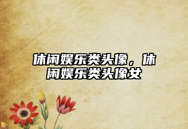 休閑娛樂(lè )類(lèi)頭像，休閑娛樂(lè )類(lèi)頭像女