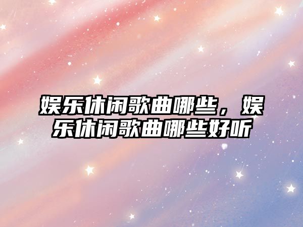 娛樂(lè )休閑歌曲哪些，娛樂(lè )休閑歌曲哪些好聽(tīng)