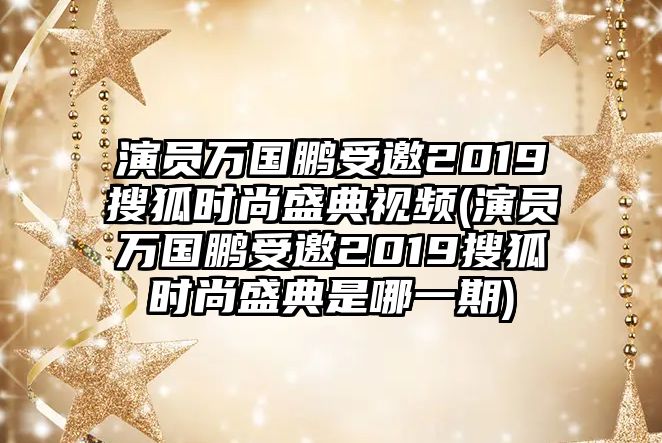 演員萬(wàn)國鵬受邀2019搜狐時(shí)尚盛典視頻(演員萬(wàn)國鵬受邀2019搜狐時(shí)尚盛典是哪一期)