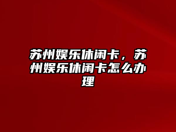 蘇州娛樂(lè )休閑卡，蘇州娛樂(lè )休閑卡怎么辦理