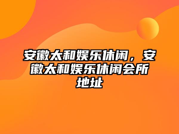 安徽太和娛樂(lè )休閑，安徽太和娛樂(lè )休閑會(huì )所地址