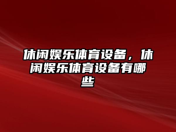 休閑娛樂(lè )體育設備，休閑娛樂(lè )體育設備有哪些