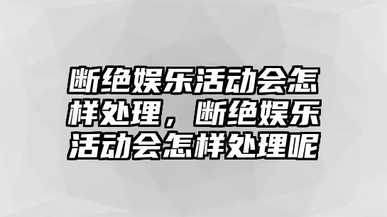 斷絕娛樂(lè )活動(dòng)會(huì )怎樣處理，斷絕娛樂(lè )活動(dòng)會(huì )怎樣處理呢