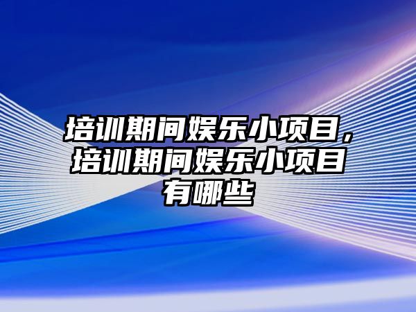 培訓期間娛樂(lè )小項目，培訓期間娛樂(lè )小項目有哪些