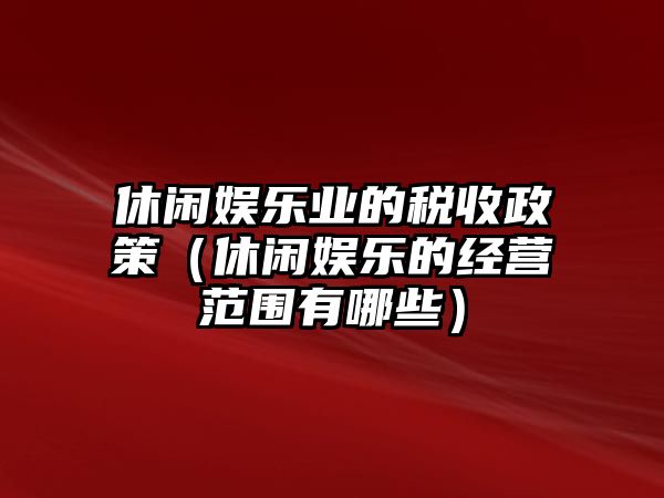 休閑娛樂(lè )業(yè)的稅收政策（休閑娛樂(lè )的經(jīng)營(yíng)范圍有哪些）