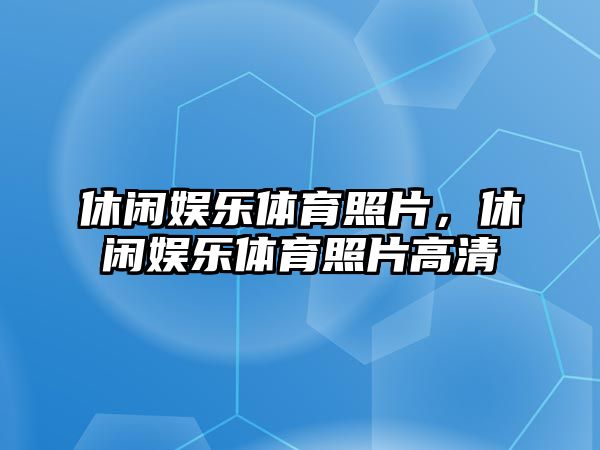 休閑娛樂(lè )體育照片，休閑娛樂(lè )體育照片高清