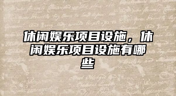 休閑娛樂(lè )項目設施，休閑娛樂(lè )項目設施有哪些