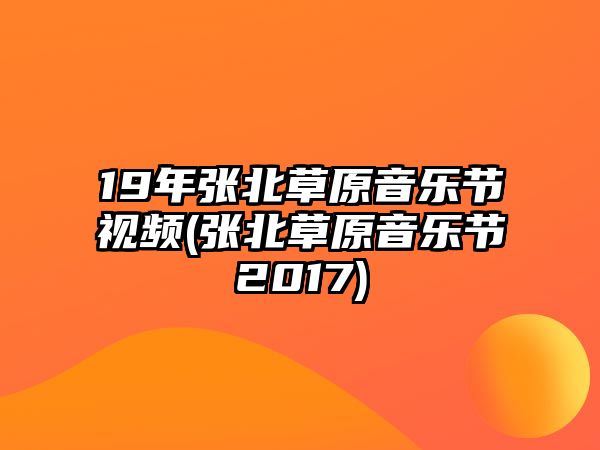 19年張北草原音樂(lè )節視頻(張北草原音樂(lè )節2017)