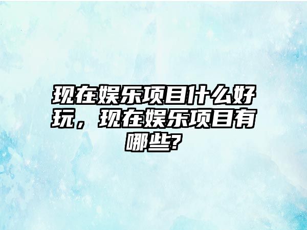 現在娛樂(lè )項目什么好玩，現在娛樂(lè )項目有哪些?