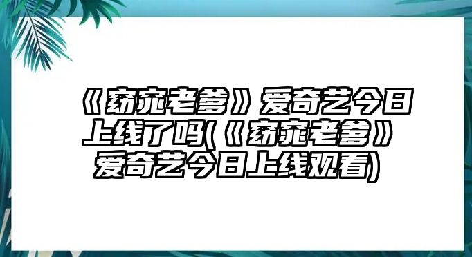 《窈窕老爹》愛(ài)奇藝今日上線(xiàn)了嗎(《窈窕老爹》愛(ài)奇藝今日上線(xiàn)觀(guān)看)