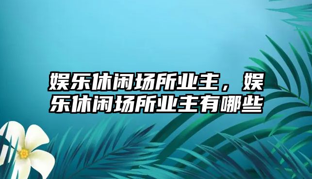 娛樂(lè )休閑場(chǎng)所業(yè)主，娛樂(lè )休閑場(chǎng)所業(yè)主有哪些