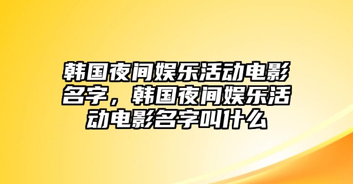 韓國夜間娛樂(lè )活動(dòng)電影名字，韓國夜間娛樂(lè )活動(dòng)電影名字叫什么