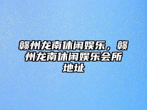 贛州龍南休閑娛樂(lè )，贛州龍南休閑娛樂(lè )會(huì )所地址