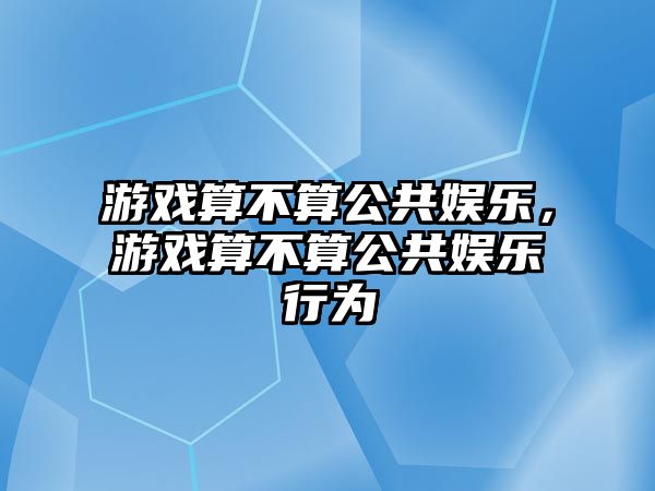 游戲算不算公共娛樂(lè )，游戲算不算公共娛樂(lè )行為