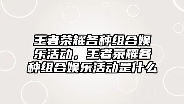 王者榮耀各種組合娛樂(lè )活動(dòng)，王者榮耀各種組合娛樂(lè )活動(dòng)是什么