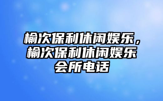 榆次保利休閑娛樂(lè )，榆次保利休閑娛樂(lè )會(huì )所電話(huà)