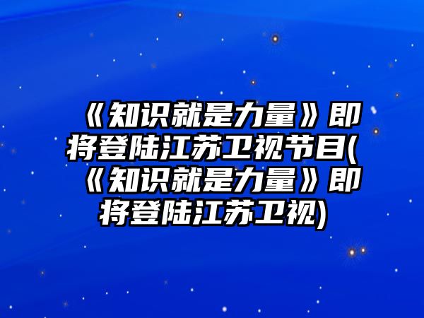 《知識就是力量》即將登陸江蘇衛視節目(《知識就是力量》即將登陸江蘇衛視)