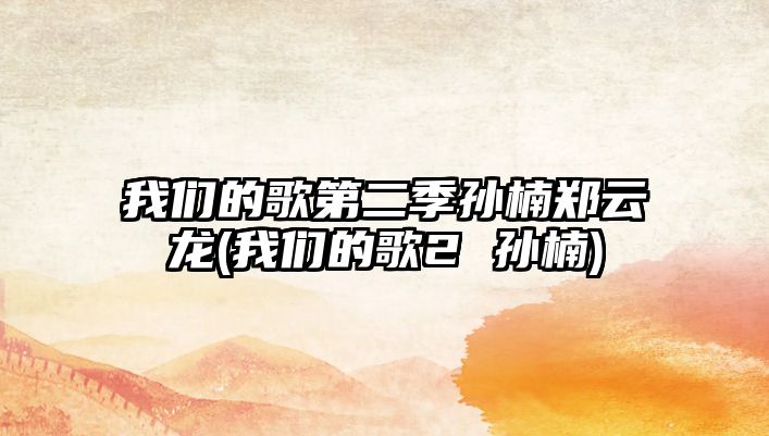 我們的歌第二季孫楠鄭云龍(我們的歌2 孫楠)