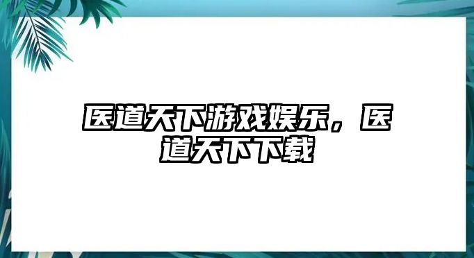 醫道天下游戲娛樂(lè )，醫道天下下載