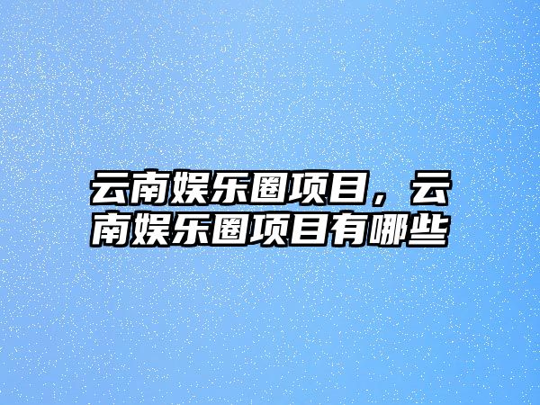 云南娛樂(lè )圈項目，云南娛樂(lè )圈項目有哪些