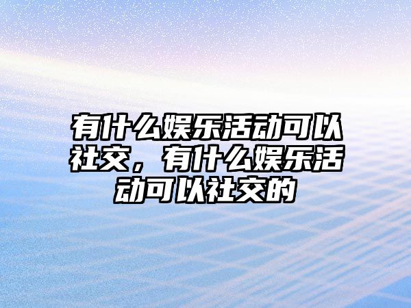 有什么娛樂(lè )活動(dòng)可以社交，有什么娛樂(lè )活動(dòng)可以社交的