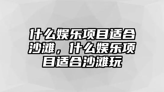 什么娛樂(lè )項目適合沙灘，什么娛樂(lè )項目適合沙灘玩