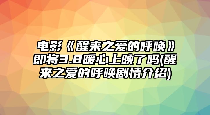 電影《醒來(lái)之愛(ài)的呼喚》即將3.8暖心上映了嗎(醒來(lái)之愛(ài)的呼喚劇情介紹)