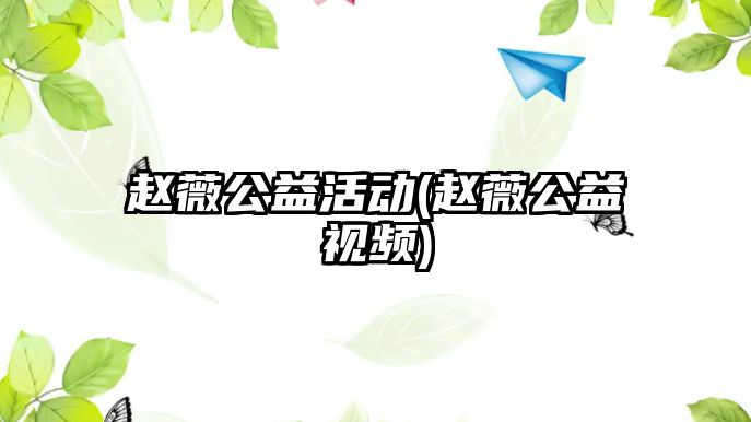 趙薇公益活動(dòng)(趙薇公益視頻)