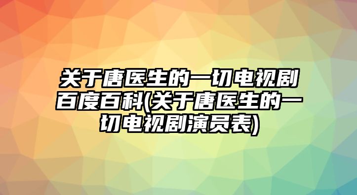 關(guān)于唐醫生的一切電視劇百度百科(關(guān)于唐醫生的一切電視劇演員表)