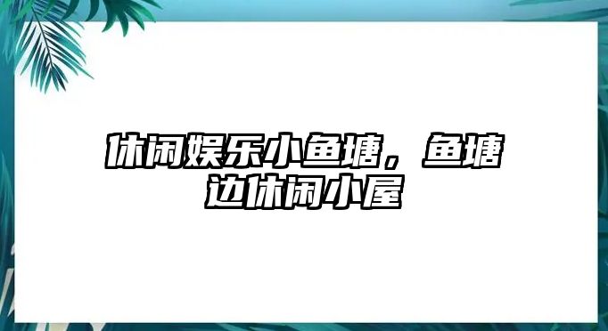 休閑娛樂(lè )小魚(yú)塘，魚(yú)塘邊休閑小屋